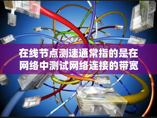在线节点测速通常指的是在网络中测试网络连接的带宽。在线节点通常指的是服务器或服务器端，而测速测试可能涉及到查看网络带宽、测试服务器负载、或者查看网络设备的性能等