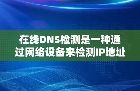 在线DNS检测是一种通过网络设备来检测IP地址或域名是否被访问的一种方式。它在保障网站安全性和提高用户体验方面具有重要意义。以下是对在线DNS检测的详细总结