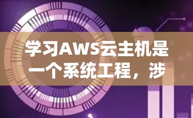 学习AWS云主机是一个系统工程，涉及多个步骤和知识模块，以下是一个有条理的步骤指南