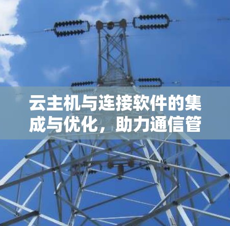 云主机与连接软件的集成与优化，助力通信管理的新解决方案