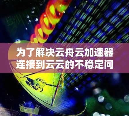 为了解决云舟云加速器连接到云云的不稳定问题，可以按照以下步骤进行排查和解决