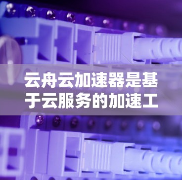 云舟云加速器是基于云服务的加速工具，旨在提升用户在云环境下的访问速度和效率。以下是对该工具的详细分析