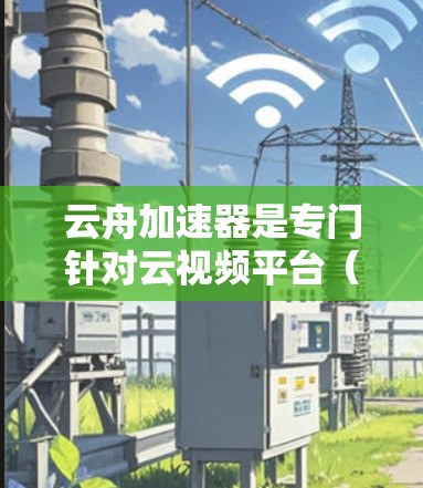 云舟加速器是专门针对云视频平台（如云视频、微云视频、QQ视频等）的下载加速工具，旨在帮助用户更快地下载或上传视频内容。以下是关于云舟加速器的详细介绍