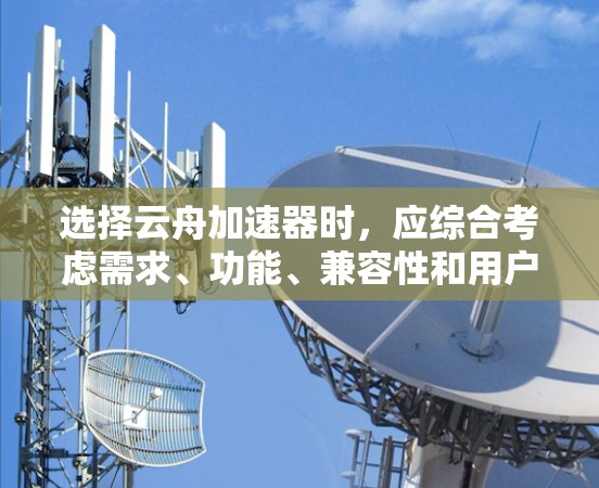 选择云舟加速器时，应综合考虑需求、功能、兼容性和用户体验。以下是详细的步骤指南
