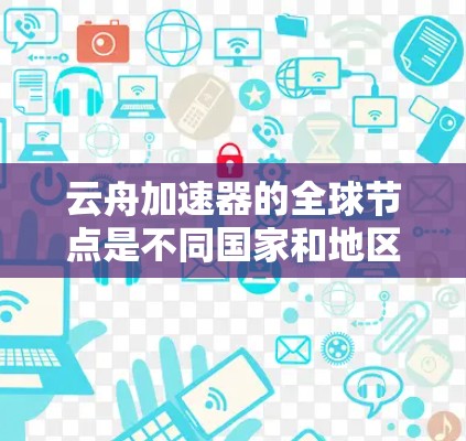 云舟加速器的全球节点是不同国家和地区中的加速器，旨在提升云服务的性能和可用性。以下是对这些节点的详细分析
