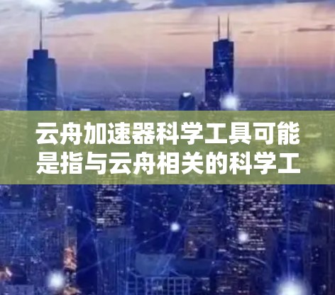 云舟加速器科学工具可能是指与云舟相关的科学工具，具体含义需要结合上下文进行理解。以下是一些可能的解释和应用