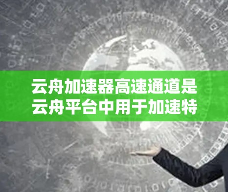 云舟加速器高速通道是云舟平台中用于加速特定功能和提高访问效率的专门通道。以下是对该概念的详细总结
