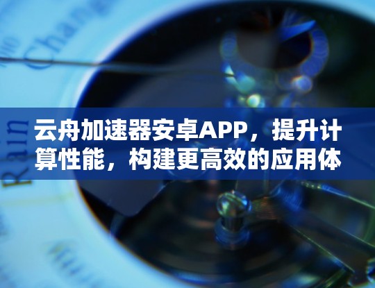 云舟加速器安卓APP，提升计算性能，构建更高效的应用体验