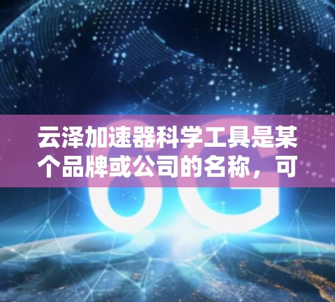 云泽加速器科学工具是某个品牌或公司的名称，可能指的是一个结合了云和泽等元素，用于科学领域的加速设备或工具。以下是对该工具的详细介绍