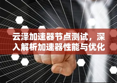 云泽加速器节点测试，深入解析加速器性能与优化方案