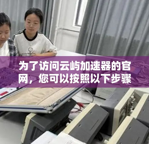 为了访问云屿加速器的官网，您可以按照以下步骤操作
