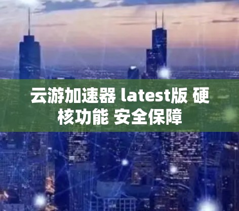 云游加速器 latest版 硬核功能 安全保障