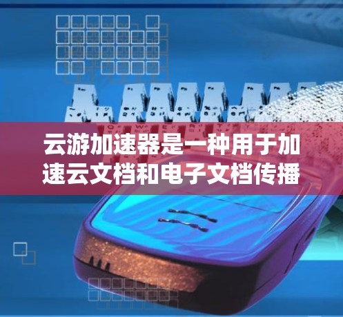 云游加速器是一种用于加速云文档和电子文档传播的工具，帮助用户高效完成文档共享、复制和保存任务。以下是一个系统化的教程，帮助你全面掌握云游加速器的功能和使用方法