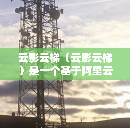 云影云梯（云影云梯）是一个基于阿里云平台的云服务平台，主要用于云项目管理和协作。它支持用户在多个云服务中无缝协作，提供丰富的项目管理功能、文档协作工具、云服务集成以及实时协作等