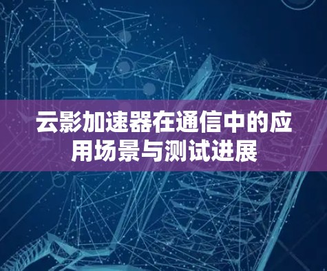 云影加速器在通信中的应用场景与测试进展