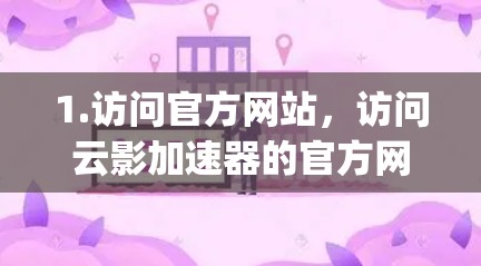 1.访问官方网站，访问云影加速器的官方网站（如https:www.lyzai.com/