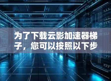 为了下载云影加速器梯子，您可以按照以下步骤操作