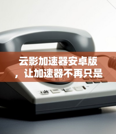 云影加速器安卓版，让加速器不再只是一个工具，而是成为你的得力助手！
