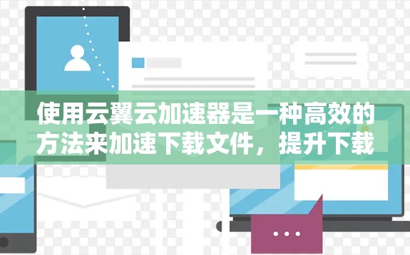 使用云翼云加速器是一种高效的方法来加速下载文件，提升下载速度和体验。以下是一个详细的使用步骤和注意事项，帮助你轻松掌握该工具