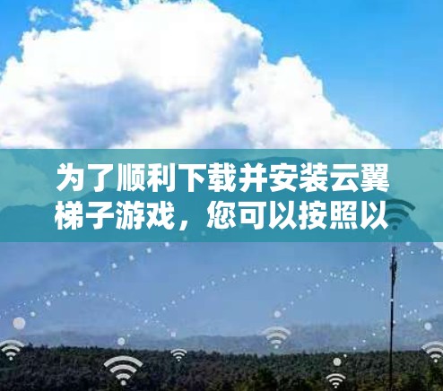 为了顺利下载并安装云翼梯子游戏，您可以按照以下步骤操作