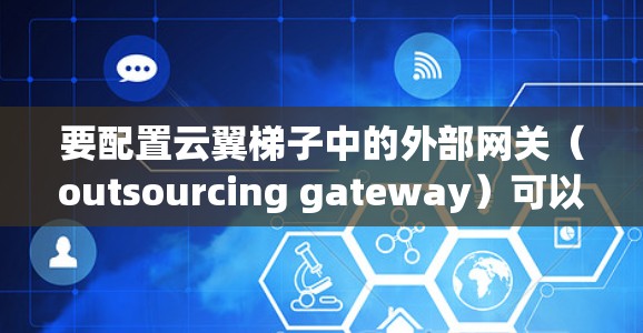 要配置云翼梯子中的外部网关（outsourcing gateway）可以按照以下步骤进行