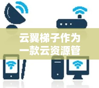 云翼梯子作为一款云资源管理工具，其评测可以从以下几个方面进行
