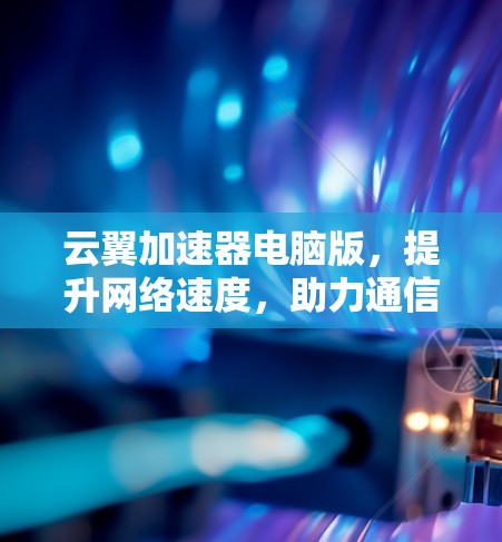 云翼加速器电脑版，提升网络速度，助力通信工程师