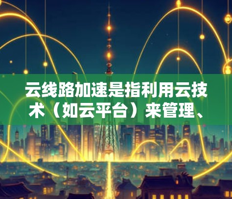 云线路加速是指利用云技术（如云平台）来管理、连接和加速数据源之间的传输，从而提升数据传输速度和效率。以下是关于云线路加速的详细信息