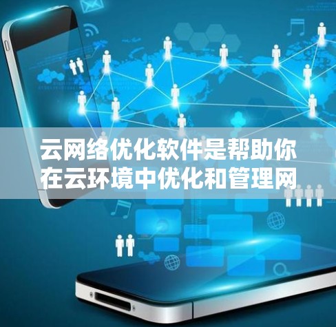 云网络优化软件是帮助你在云环境中优化和管理网络功能的工具，包括路由、带宽、流量控制和弹性化的功能。以下是对这些软件的详细介绍和选择建议