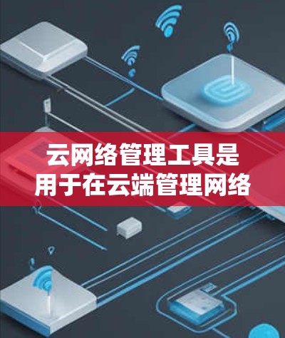 云网络管理工具是用于在云端管理网络功能的工具，涵盖网络设置、监控和管理等各个方面。以下是对这些工具的详细说明