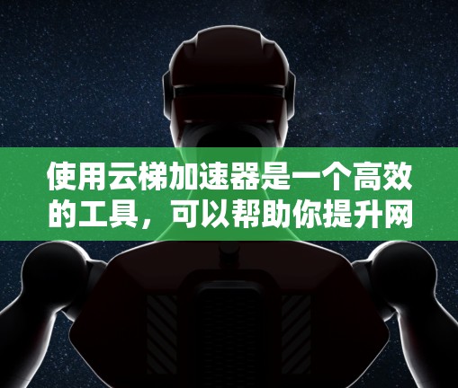 使用云梯加速器是一个高效的工具，可以帮助你提升网页和文本的加载速度。以下是详细的使用步骤指南