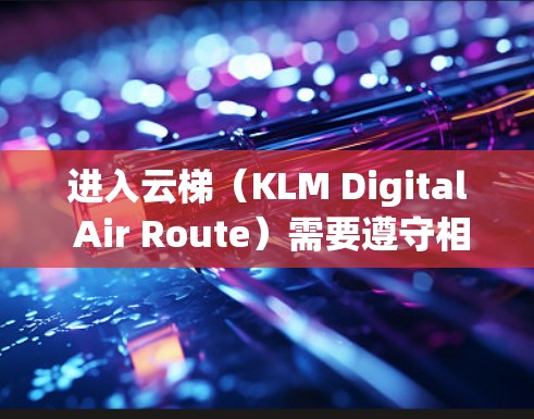 进入云梯（KLM Digital Air Route）需要遵守相关法规和安全规范。以下是一些建议，帮助您选择合适的云梯节点和高速线路