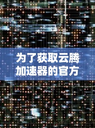 为了获取云腾加速器的官方下载链接，您可以按照以下步骤进行