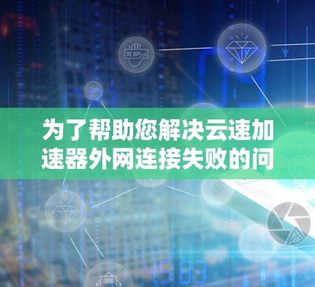 为了帮助您解决云速加速器外网连接失败的问题，以下是一步步的解决方案