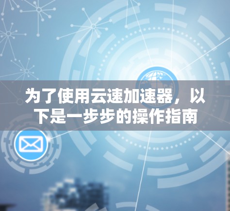 为了使用云速加速器，以下是一步步的操作指南