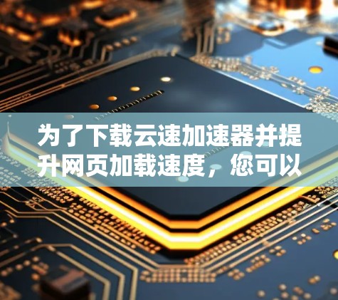 为了下载云速加速器并提升网页加载速度，您可以按照以下步骤操作