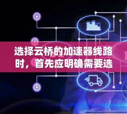 选择云桥的加速器线路时，首先应明确需要选择的是H5X的加速器，因为它与云桥的驱动系统兼容。以下是详细的分析和选择步骤