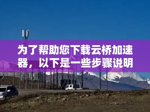 为了帮助您下载云桥加速器，以下是一些步骤说明