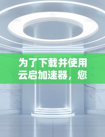 为了下载并使用云启加速器，您可以按照以下步骤进行