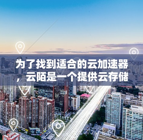 为了找到适合的云加速器，云陌是一个提供云存储和加速功能的工具，可能有免费和付费两种版本。以下是详细的步骤指南