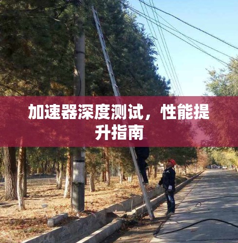 加速器深度测试,性能提升指南 加速器深度测试,性能提升指南