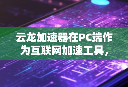 云龙加速器在PC端作为互联网加速工具，广泛应用于提升计算机性能和效率，以下是对PC端云龙加速器的详细分析