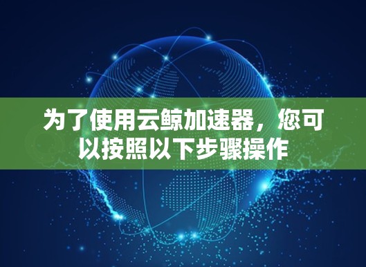 为了使用云鲸加速器，您可以按照以下步骤操作