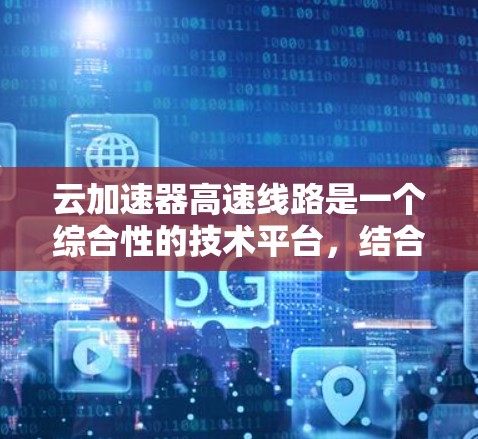 云加速器高速线路是一个综合性的技术平台，结合云计算和高速网络，旨在提升移动设备和移动互联网的性能。以下是对该技术的详细分析和总结