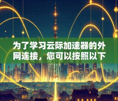 为了学习云际加速器的外网连接，您可以按照以下步骤进行