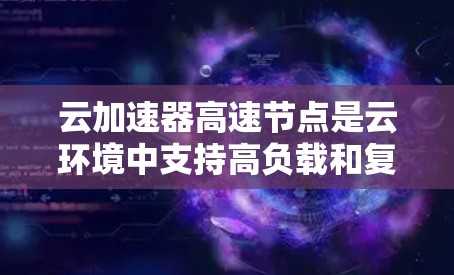 云加速器高速节点是云环境中支持高负载和复杂任务的加速器，尤其在处理大量数据和高质量内容时表现突出。以下是对高速节点的详细分析