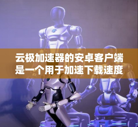 云极加速器的安卓客户端是一个用于加速下载速度的工具，具体功能和使用步骤如下
