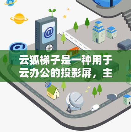 云狐梯子是一种用于云办公的投影屏，主要用于会议、演示等场景，支持云同步和多设备使用。如果您需要访问其官网，以下是几种可能的途径