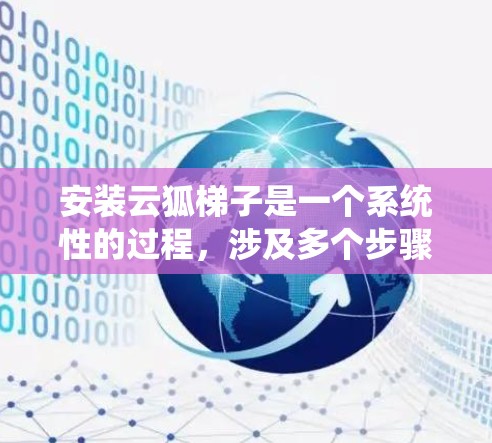 安装云狐梯子是一个系统性的过程，涉及多个步骤和注意事项。以下是一个详细且条理清晰的安装教程