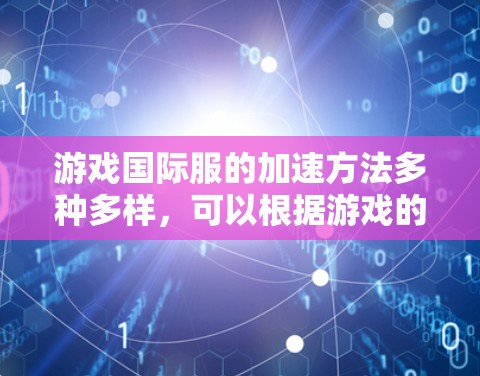 游戏国际服的加速方法多种多样,可以根据游戏的具体需求和情况选择合适的加速策略。以下是一些常用的加速方法 游戏国际服的加速方法多种多样,可以根据游戏的具体需求和情况选择合适的加速策略。以下是一些常用的加速方法